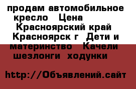 продам автомобильное кресло › Цена ­ 2 500 - Красноярский край, Красноярск г. Дети и материнство » Качели, шезлонги, ходунки   